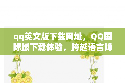 qq英文版下载网址，QQ国际版下载体验，跨越语言障碍的全球沟通桥梁