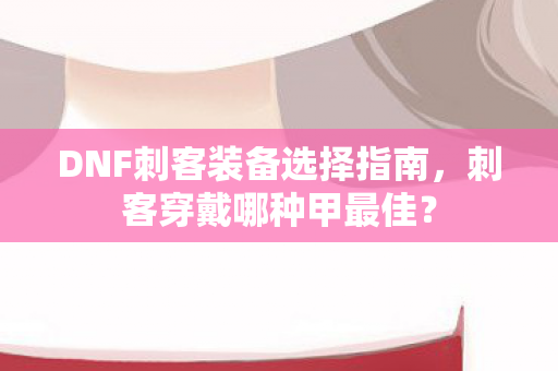 DNF刺客装备选择指南，刺客穿戴哪种甲最佳？