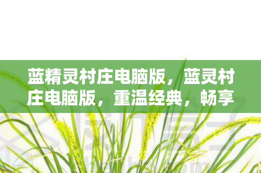 蓝精灵村庄电脑版，蓝灵村庄电脑版，重温经典，畅享PC端的奇妙冒险