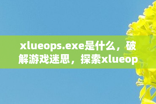 xlueops.exe是什么，破解游戏迷思，探索xlueops.exe的奥秘