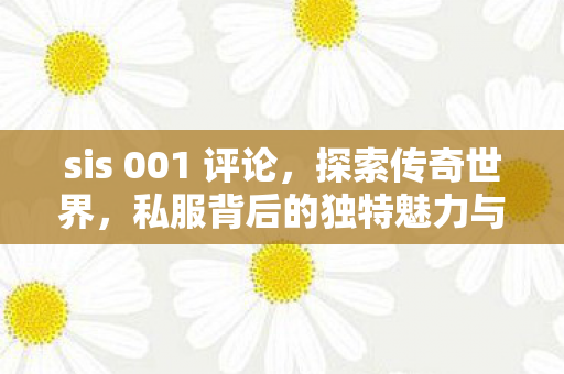 sis 001 评论，探索传奇世界，私服背后的独特魅力与社区文化