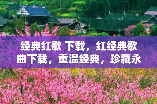 经典红歌 下载，红经典歌曲下载，重温经典，珍藏永恒旋律