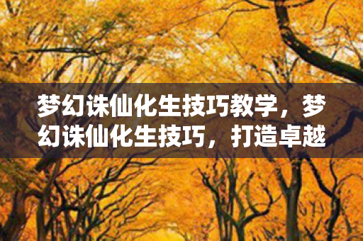 梦幻诛仙化生技巧教学，梦幻诛仙化生技巧，打造卓越宠物的秘诀