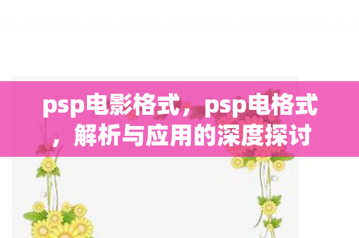 psp电影格式，psp电格式，解析与应用的深度探讨