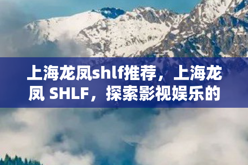 上海龙凤shlf推荐，上海龙凤 SHLF，探索影视娱乐的新纪元