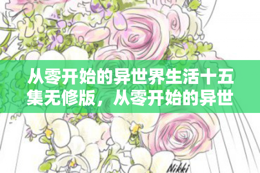 从零开始的异世界生活十五集无修版，从零开始的异世界生活15无修，探索未知世界的奇妙旅程