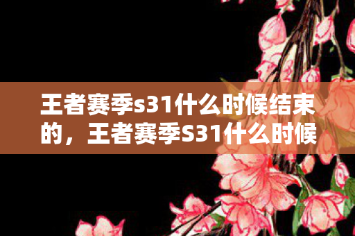 王者赛季s31什么时候结束的，王者赛季S31什么时候结束？详细解析与预测