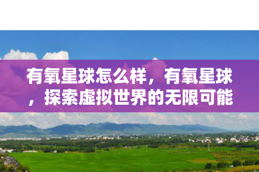 有氧星球怎么样，有氧星球，探索虚拟世界的无限可能