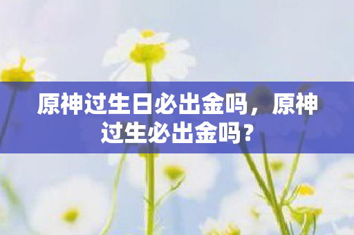 原神过生日必出金吗，原神过生必出金吗？
