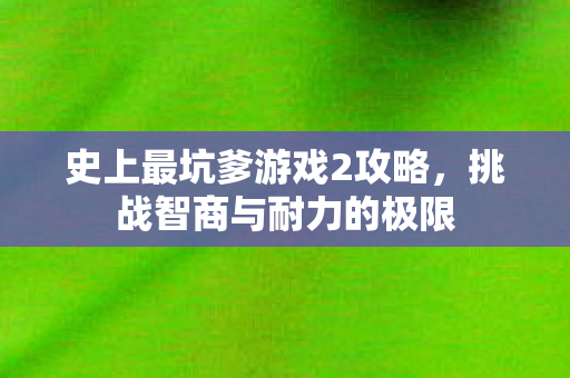 史上最坑爹游戏2攻略，挑战智商与耐力的极限