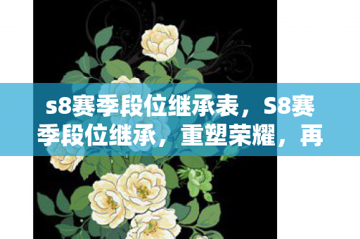 s8赛季段位继承表，S8赛季段位继承，重塑荣耀，再攀高峰