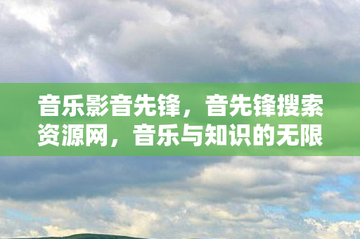 音乐影音先锋，音先锋搜索资源网，音乐与知识的无限宝库