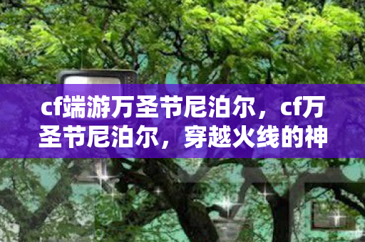 cf端游万圣节尼泊尔，cf万圣节尼泊尔，穿越火线的神秘武器