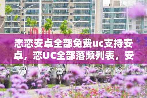 恋恋安卓全部免费uc支持安卓，恋UC全部落频列表，安卓用户的娱乐新选择