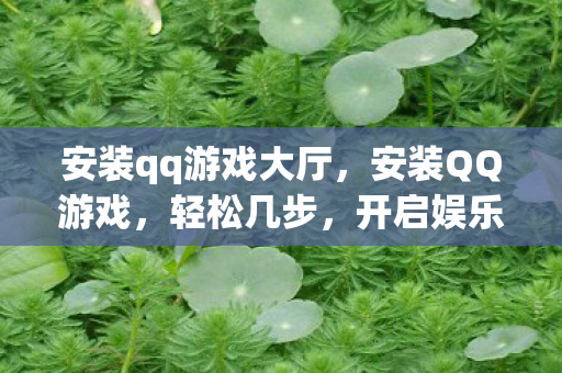 安装qq游戏大厅，安装QQ游戏，轻松几步，开启娱乐新篇章
