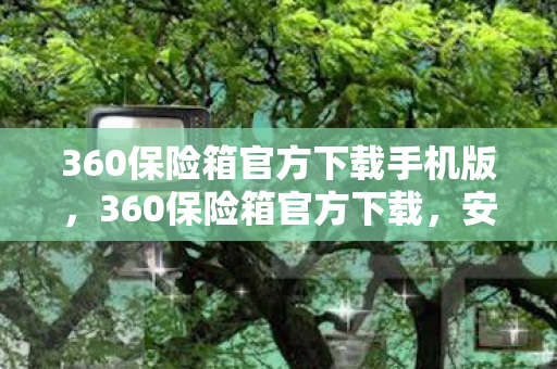 360保险箱官方下载手机版，360保险箱官方下载，安全守护，一键无忧