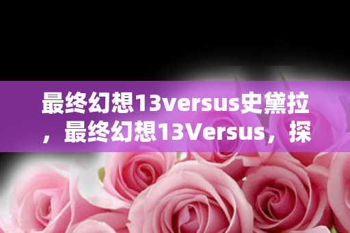 最终幻想13versus史黛拉，最终幻想13Versus，探索未知世界的奇幻之旅