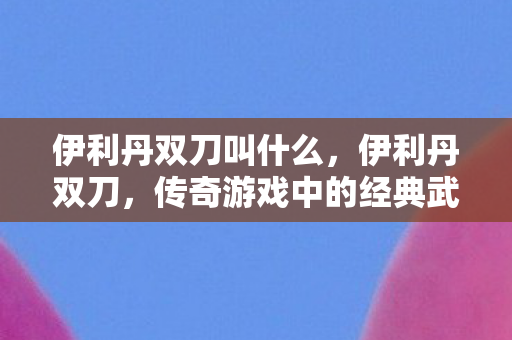 伊利丹双刀叫什么，伊利丹双刀，传奇游戏中的经典武器