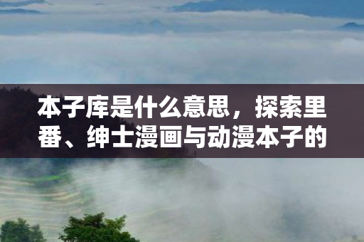 本子库是什么意思，探索里番、绅士漫画与动漫本子的世界，一场视觉盛宴的揭秘