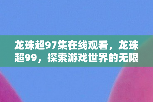 龙珠超97集在线观看，龙珠超99，探索游戏世界的无限可能