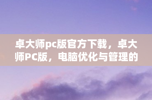 卓大师pc版官方下载，卓大师PC版，电脑优化与管理的得力助手
