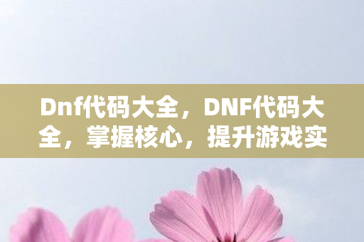 Dnf代码大全，DNF代码大全，掌握核心，提升游戏实力