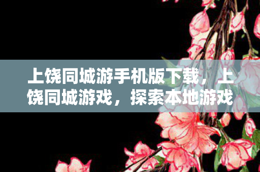 上饶同城游手机版下载，上饶同城游戏，探索本地游戏文化的魅力