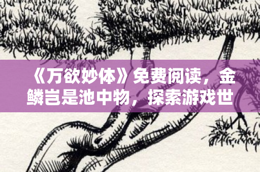 《万欲妙体》免费阅读，金鳞岂是池中物，探索游戏世界的无限可能