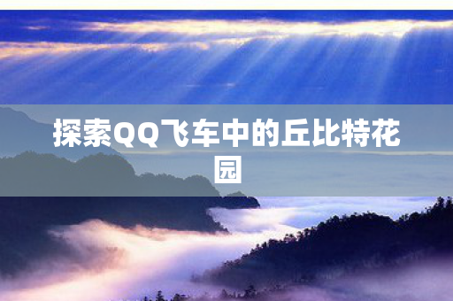 探索QQ飞车中的丘比特花园