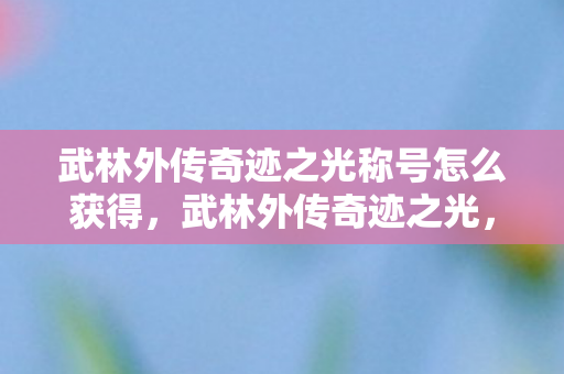 武林外传奇迹之光称号怎么获得，武林外传奇迹之光，探索经典游戏的传承与创新