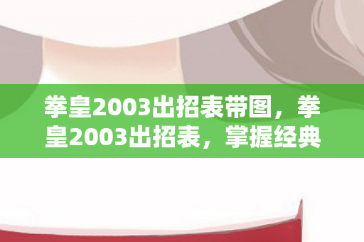 拳皇2003出招表带图，拳皇2003出招表，掌握经典格斗技