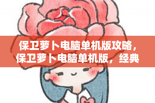 保卫萝卜电脑单机版攻略，保卫萝卜电脑单机版，经典塔防游戏的魅力与回忆