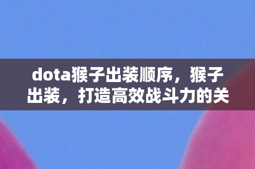 dota猴子出装顺序，猴子出装，打造高效战斗力的关键