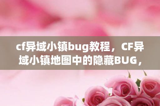 cf异域小镇bug教程，CF异域小镇地图中的隐藏BUG，揭秘与应对