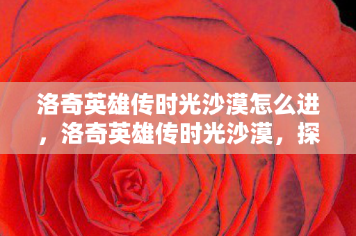 洛奇英雄传时光沙漠怎么进，洛奇英雄传时光沙漠，探索未知世界的奇幻之旅