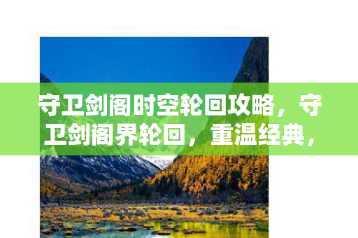 守卫剑阁时空轮回攻略，守卫剑阁界轮回，重温经典，探索未知轮回之旅