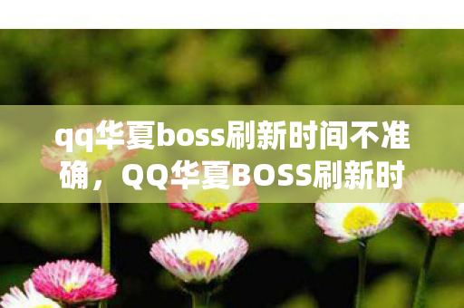 qq华夏boss刷新时间不准确，QQ华夏BOSS刷新时间详解