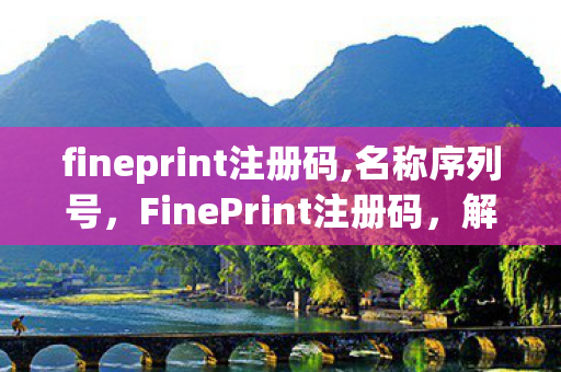 fineprint注册码,名称序列号，FinePrint注册码，解锁高效打印管理的密钥