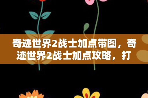 奇迹世界2战士加点带图，奇迹世界2战士加点攻略，打造最强战士