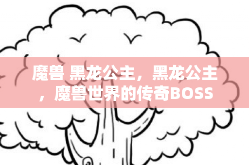 魔兽 黑龙公主，黑龙公主，魔兽世界的传奇BOSS