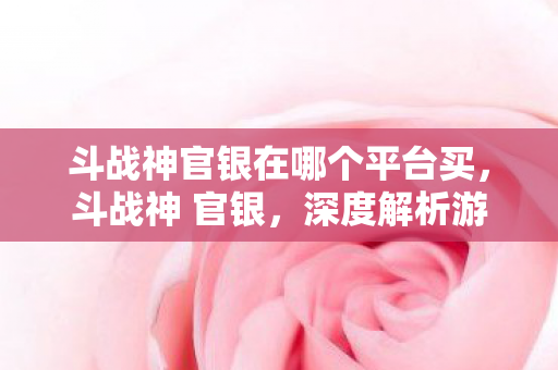斗战神官银在哪个平台买，斗战神 官银，深度解析游戏内经济体系与玩家互动