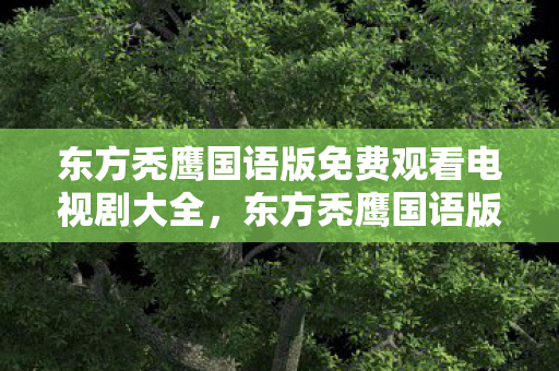 东方秃鹰国语版免费观看电视剧大全，东方秃鹰国语版，经典港片的粤语魅力与独特韵味