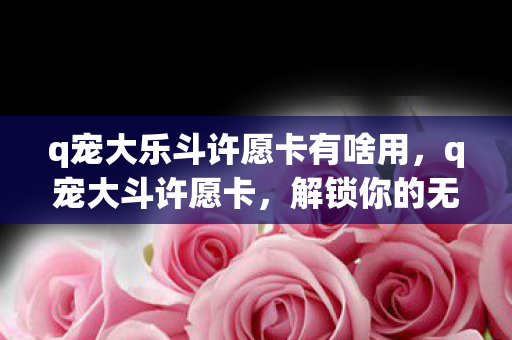 q宠大乐斗许愿卡有啥用，q宠大斗许愿卡，解锁你的无限可能