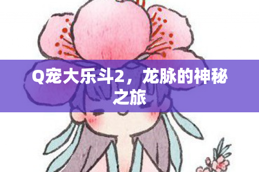 Q宠大乐斗2，龙脉的神秘之旅