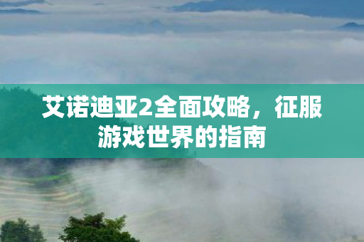 艾诺迪亚2全面攻略，征服游戏世界的指南