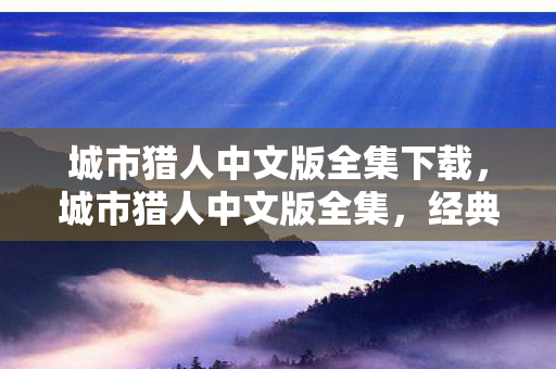 城市猎人中文版全集下载，城市猎人中文版全集，经典再现，魅力永恒