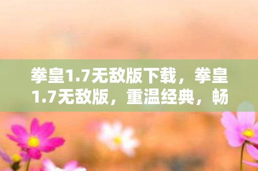 拳皇1.7无敌版下载，拳皇1.7无敌版，重温经典，畅享无限战斗乐趣