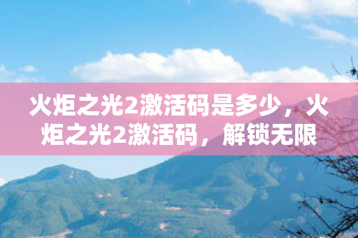 火炬之光2激活码是多少，火炬之光2激活码，解锁无限可能的神秘钥匙