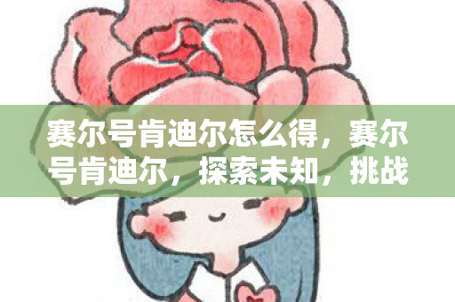 赛尔号肯迪尔怎么得，赛尔号肯迪尔，探索未知，挑战极限