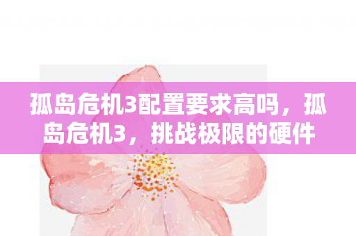 孤岛危机3配置要求高吗，孤岛危机3，挑战极限的硬件配置需求